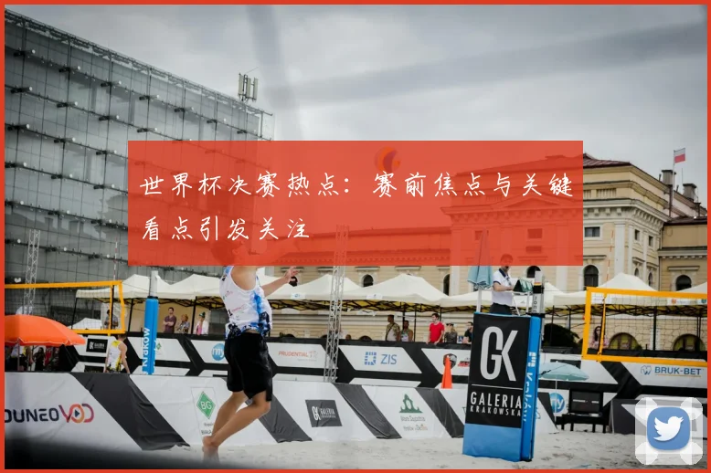 世界杯决赛热点:赛前焦点与关键看点引发关注