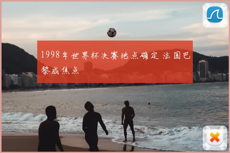 1998年世界杯决赛地点确定 法国巴黎成焦点