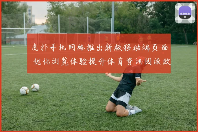 虎扑手机网络推出新版移动端页面 优化浏览体验提升体育资讯阅读效率