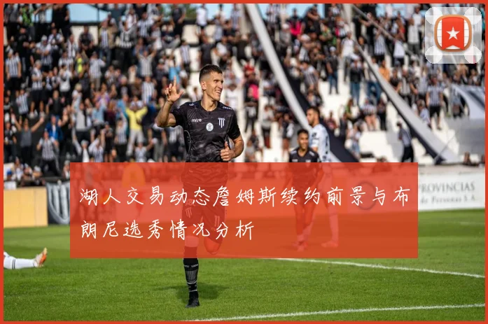 湖人交易动态詹姆斯续约前景与布朗尼选秀情况分析