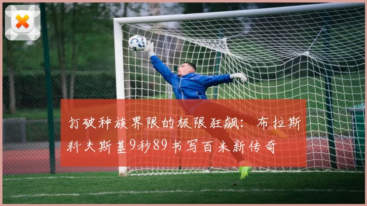 打破种族界限的极限狂飙：布拉斯科夫斯基9秒89书写百米新传奇