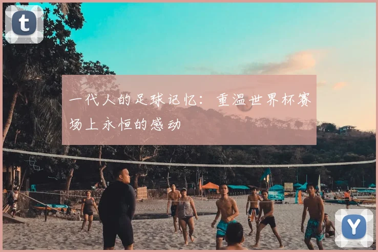 一代人的足球记忆：重温世界杯赛场上永恒的感动