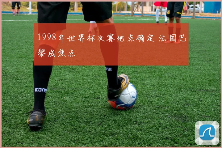 1998年世界杯决赛地点确定 法国巴黎成焦点