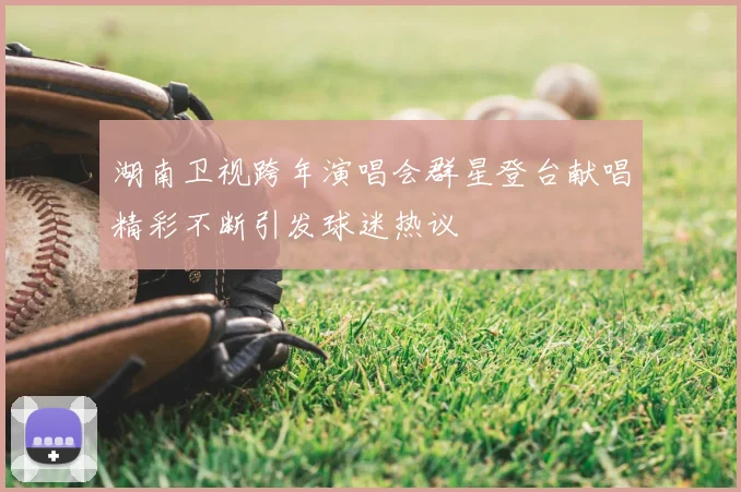 湖南卫视跨年演唱会群星登台献唱精彩不断引发球迷热议