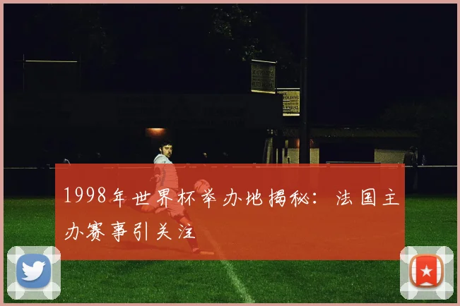 1998年世界杯举办地揭秘:法国主办赛事引关注