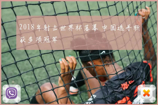 2018年射击世界杯落幕 中国选手斩获多项冠军
