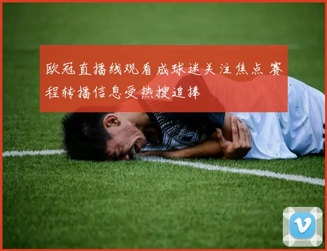 欧冠直播线观看成球迷关注焦点 赛程转播信息受热搜追捧