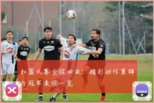 扣篮大赛全程回放：精彩动作集锦与冠军表现一览