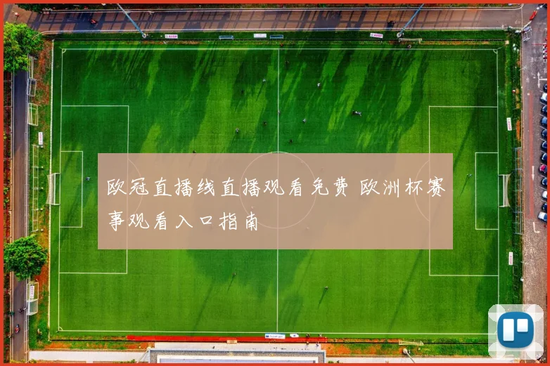 欧冠直播线直播观看免费 欧洲杯赛事观看入口指南