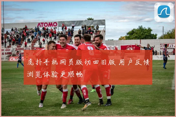 虎扑手机网页版切回旧版 用户反馈浏览体验更顺畅