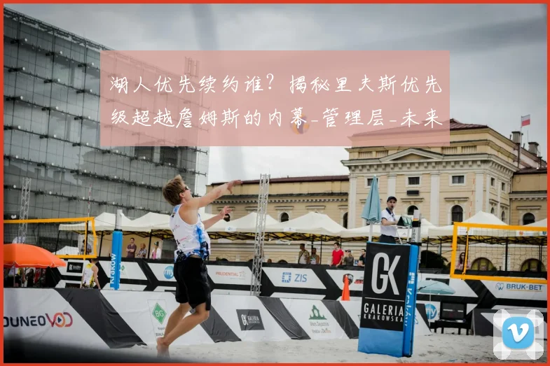湖人优先续约谁？揭秘里夫斯优先级超越詹姆斯的内幕_管理层_未来_现实