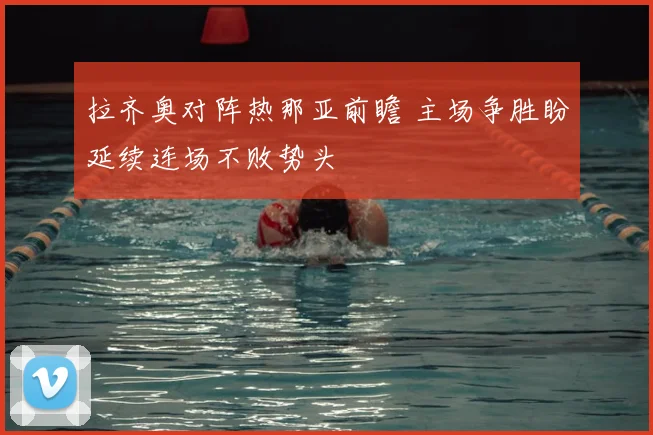 拉齐奥对阵热那亚前瞻 主场争胜盼延续连场不败势头