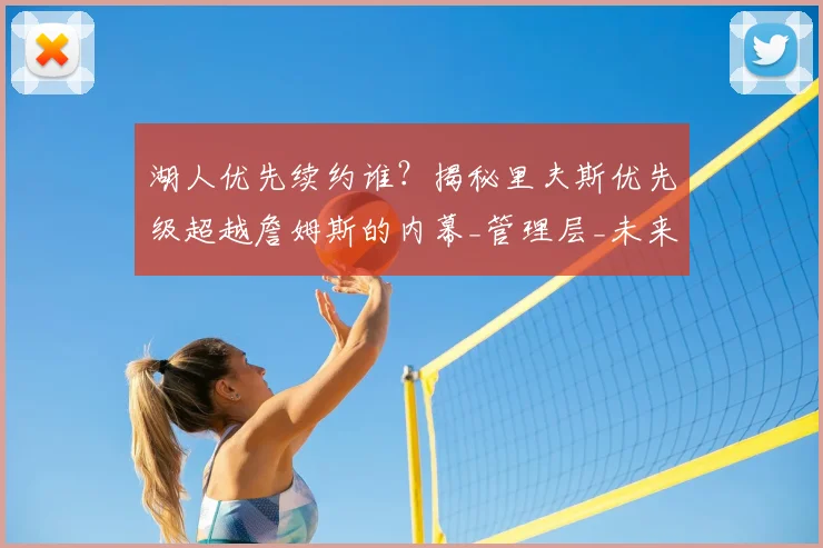 湖人优先续约谁？揭秘里夫斯优先级超越詹姆斯的内幕_管理层_未来_现实