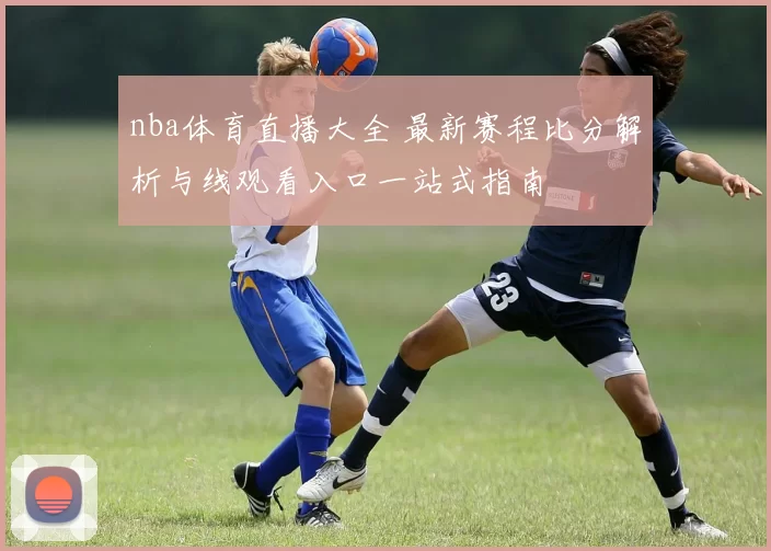 nba体育直播大全 最新赛程比分解析与线观看入口一站式指南