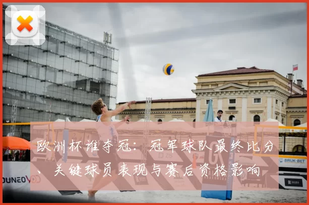 欧洲杯谁夺冠：冠军球队最终比分、关键球员表现与赛后资格影响