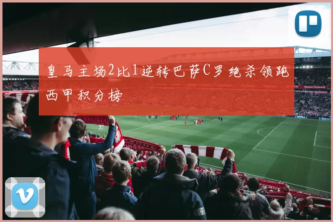 皇马主场2比1逆转巴萨C罗绝杀领跑西甲积分榜