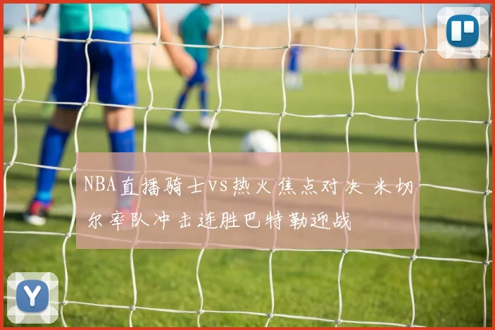 NBA直播骑士vs热火焦点对决 米切尔率队冲击连胜巴特勒迎战