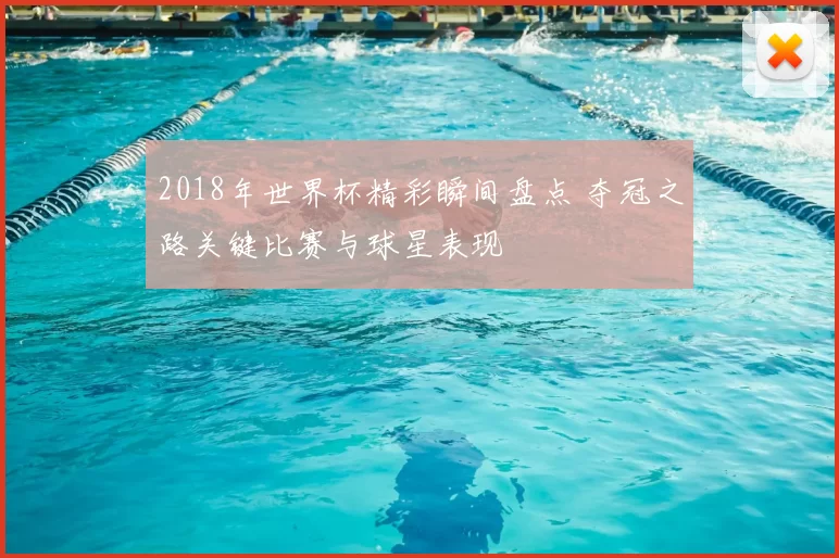 2018年世界杯精彩瞬间盘点 夺冠之路关键比赛与球星表现