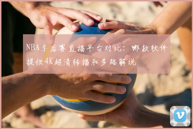NBA季后赛直播平台对比：哪款软件提供4K超清转播和多路解说
