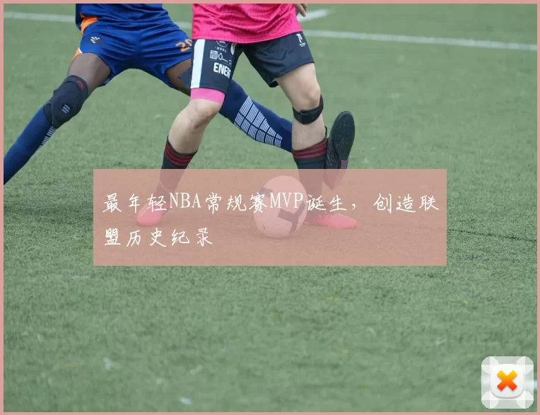 最年轻NBA常规赛MVP诞生，创造联盟历史纪录