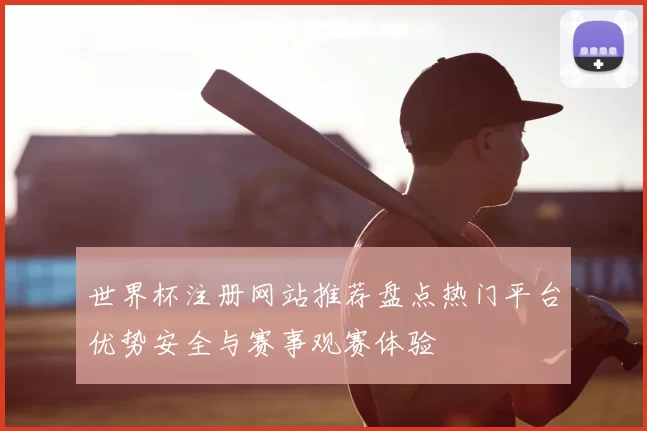 世界杯注册网站推荐盘点热门平台优势安全与赛事观赛体验