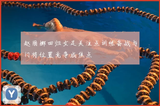 赵丽娜回归女足关注点训练备战与门将位置竞争成焦点