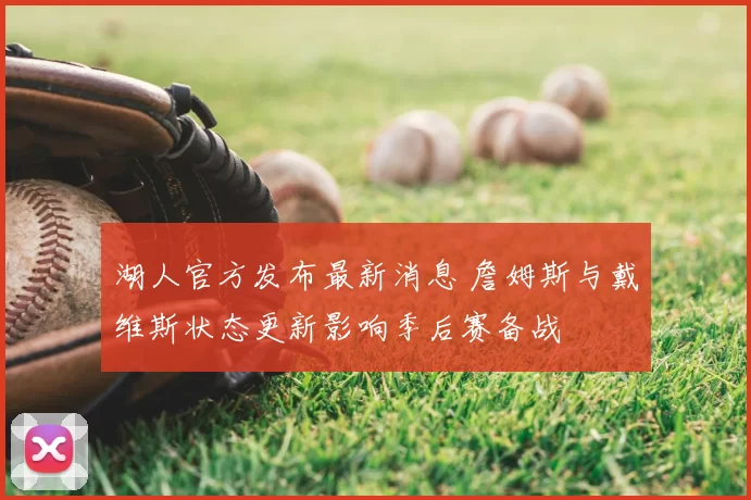 湖人官方发布最新消息 詹姆斯与戴维斯状态更新影响季后赛备战