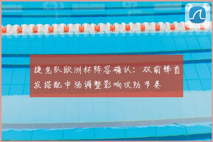 捷克队欧洲杯阵容确认：双前锋首发搭配中场调整影响攻防节奏