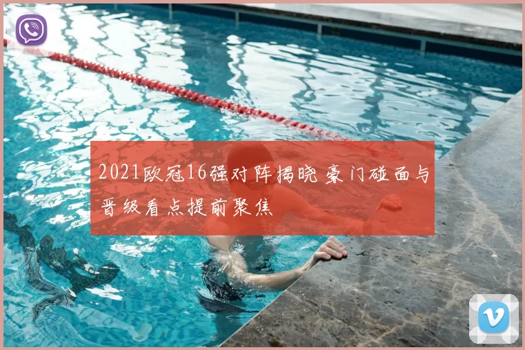 2021欧冠16强对阵揭晓 豪门碰面与晋级看点提前聚焦