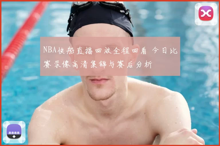 NBA快船直播回放全程回看 今日比赛录像高清集锦与赛后分析