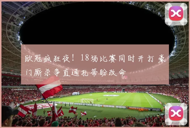 欧冠疯狂夜!18场比赛同时开打 豪门厮杀争直通孔蒂盼改命