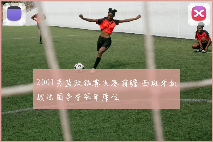 2001男篮欧锦赛决赛前瞻 西班牙挑战法国争夺冠军席位