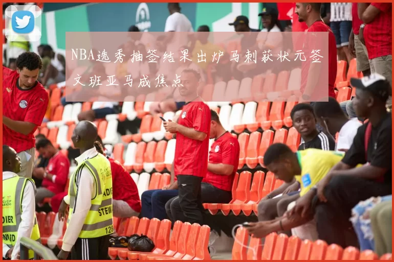 NBA选秀抽签结果出炉马刺获状元签文班亚马成焦点