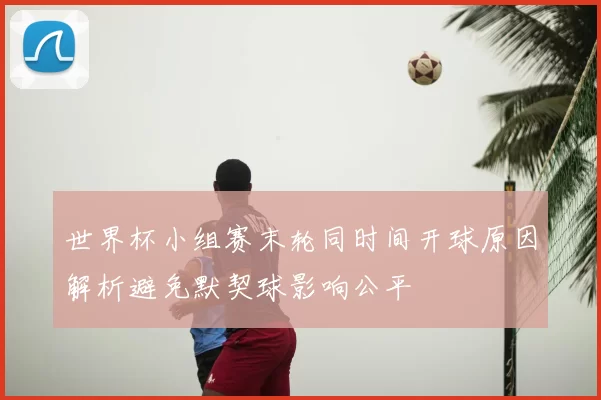 世界杯小组赛末轮同时间开球原因解析避免默契球影响公平