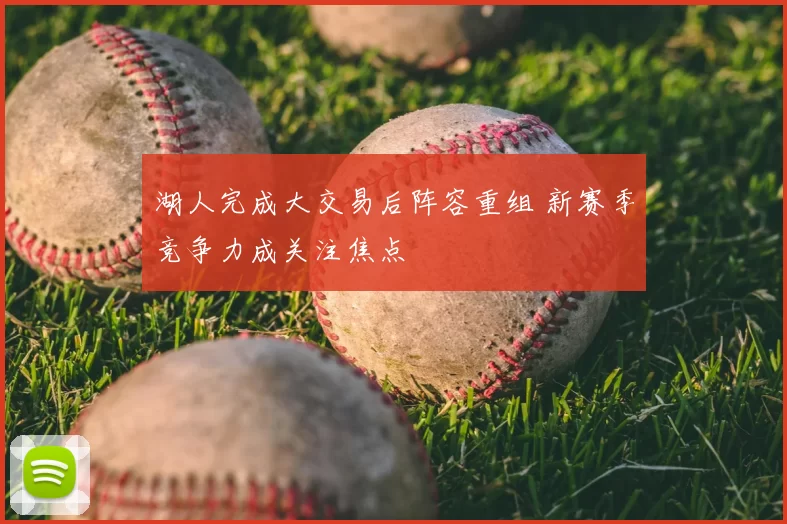 湖人完成大交易后阵容重组 新赛季竞争力成关注焦点