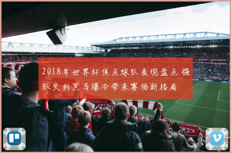 2018年世界杯焦点球队表现盘点 强队失利黑马爆冷带来赛场新格局