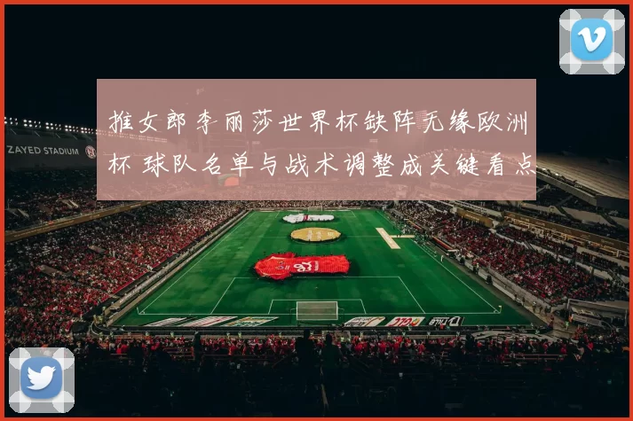 推女郎李丽莎世界杯缺阵无缘欧洲杯 球队名单与战术调整成关键看点