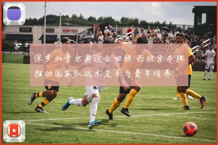 保罗加索尔奥运会回顾 西班牙夺牌推动国家队战术变革与青年培养