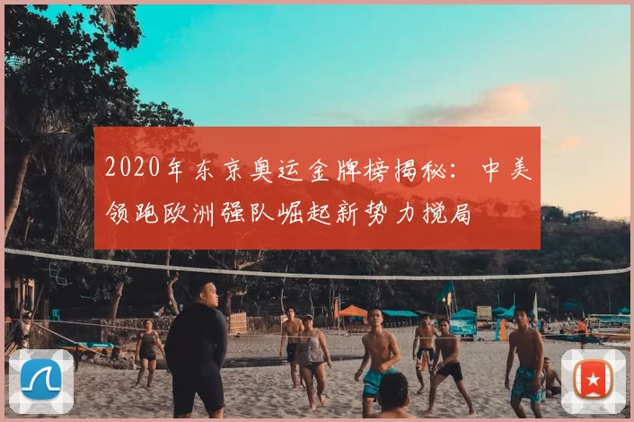 2020年东京奥运金牌榜揭秘:中美领跑欧洲强队崛起新势力搅局