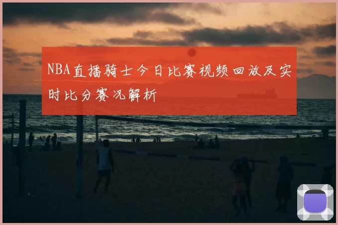 NBA直播骑士今日比赛视频回放及实时比分赛况解析