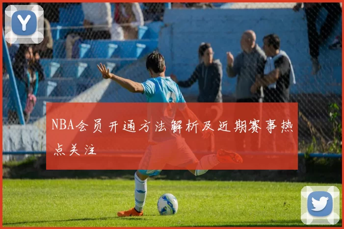 NBA会员开通方法解析及近期赛事热点关注