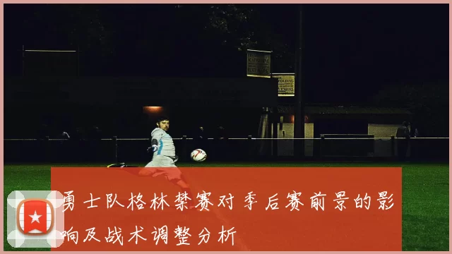 勇士队格林禁赛对季后赛前景的影响及战术调整分析