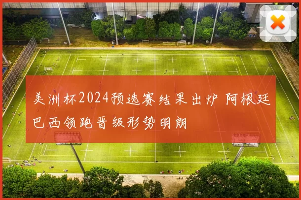 美洲杯2024预选赛结果出炉 阿根廷巴西领跑晋级形势明朗