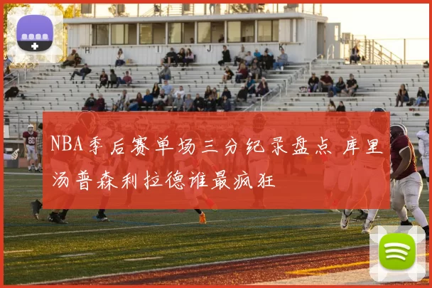 NBA季后赛单场三分纪录盘点 库里汤普森利拉德谁最疯狂