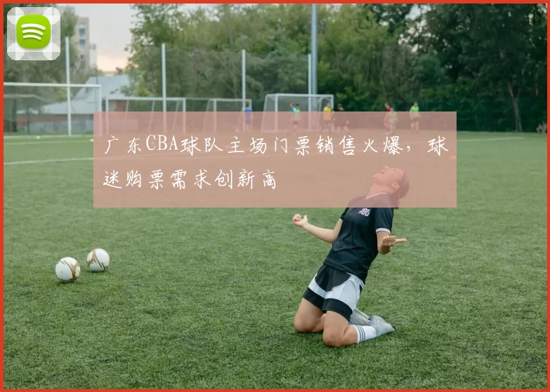 广东CBA球队主场门票销售火爆，球迷购票需求创新高
