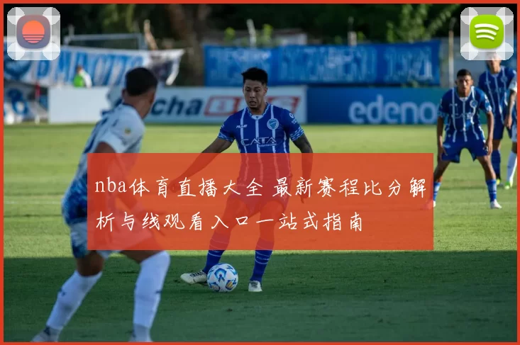 nba体育直播大全 最新赛程比分解析与线观看入口一站式指南