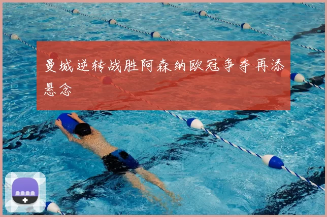 曼城逆转战胜阿森纳欧冠争夺再添悬念