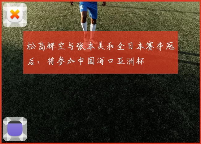 松岛辉空与张本美和全日本赛夺冠后,将参加中国海口亚洲杯
