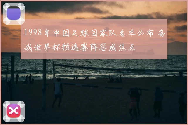 1998年中国足球国家队名单公布 备战世界杯预选赛阵容成焦点