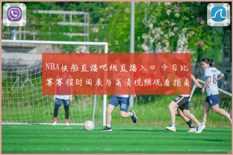 NBA快船直播吧线直播入口 今日比赛赛程时间表与高清视频观看指南
